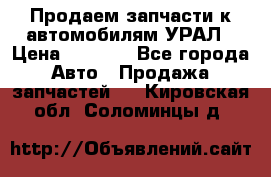 Продаем запчасти к автомобилям УРАЛ › Цена ­ 4 320 - Все города Авто » Продажа запчастей   . Кировская обл.,Соломинцы д.